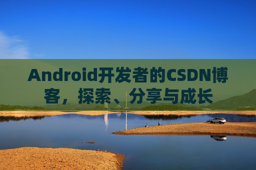 Android开发者的CSDN博客,探索、分享与成长